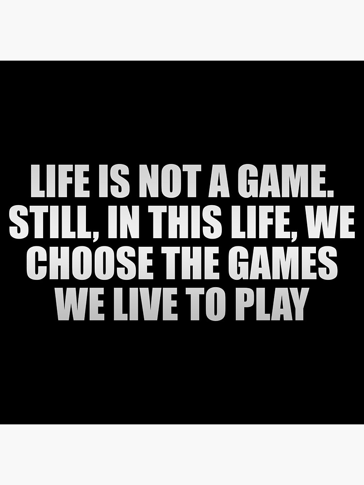 Life is not a game. Still, in this life, we choose the games we live to  play Poster for Sale by Keepcalm1195