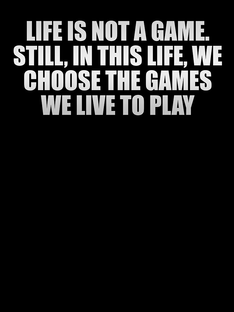 Life is not a game. Still, in this life, we choose the games we live to  play Poster for Sale by Keepcalm1195