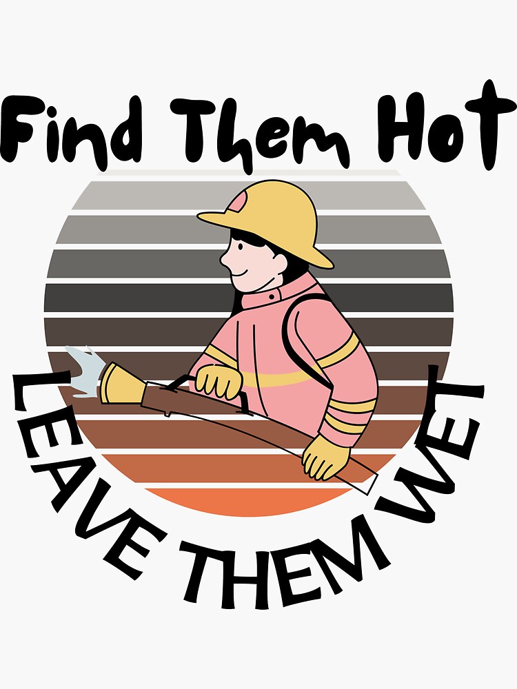 Firefighters Find Them Hot Leave Them Wet Funny Fireman Sayings