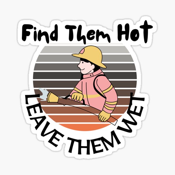 Firefighters Find Them Hot Leave Them Wet Funny Fireman Sayings