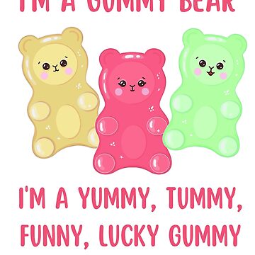 Oh, I'm a Gummy Bear (yes) I'm a Gummy Bear Oh, I'm a yummy, chummy, funny,  lucky, Gummy Bear I'm a jelly bear Yes I'm a Gummy Bear Oh I'm a movin