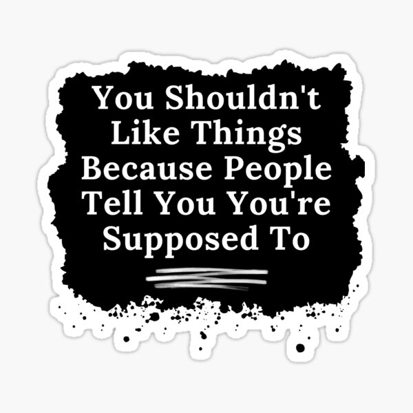 you-shouldn-t-like-things-because-people-tell-you-you-re-suposed-to