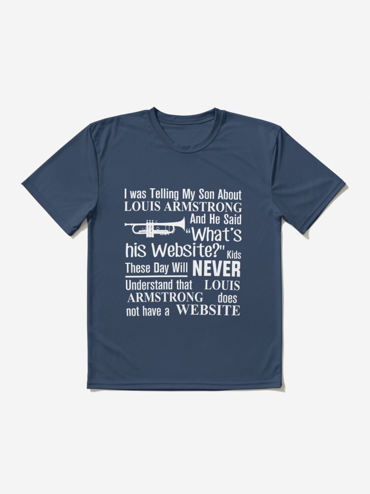 I was telling my son about Louis Armstrong and he said what's his website  funny T-shirt, hoodie, sweater, longsleeve and V-neck T-shirt
