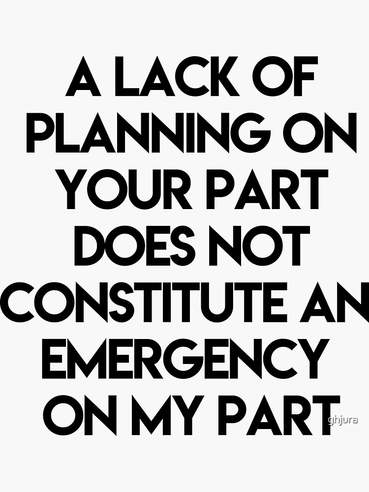 a-lack-of-planning-on-your-part-does-not-constitute-an-emergency-on-my