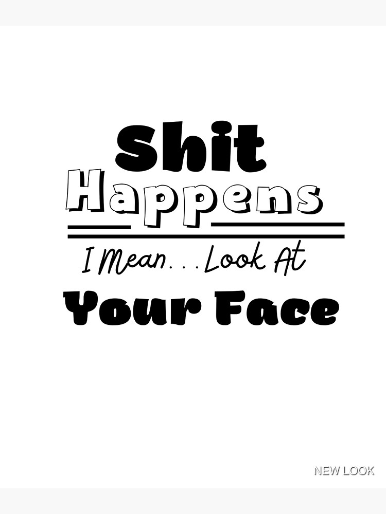  shit happens i mean look at your face poster for sale by tubman
