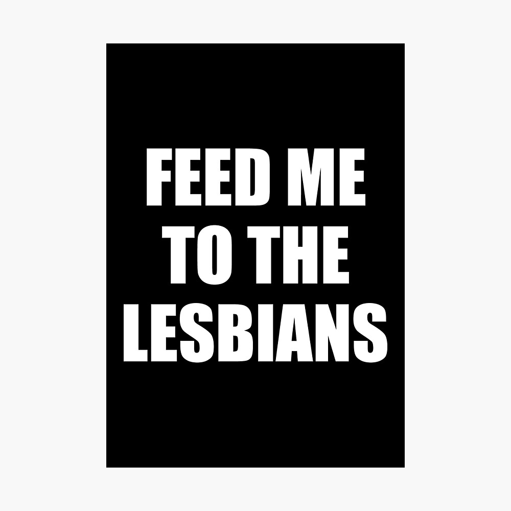 Feed me to the lesbians - Funny saying