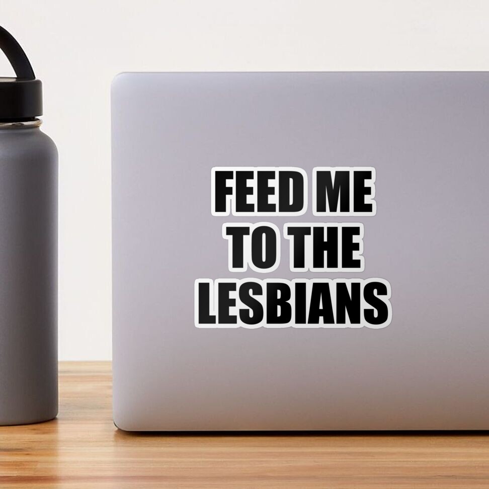 Feed me to the lesbians - Funny saying