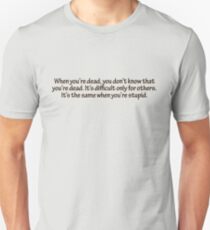 When you’re dead, you don’t know that you’re dead. It’s difficult only for others. It’s the same when you’re stupid. Unisex T-Shirt