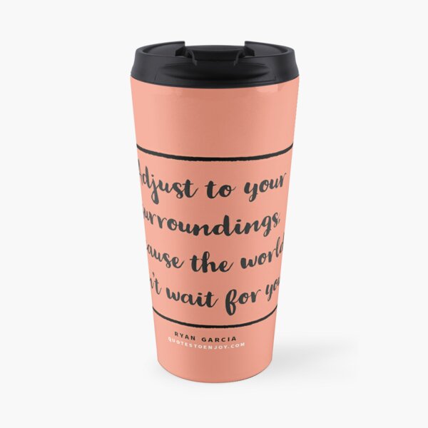 Adjust to your surroundings, because the world don't wait for you. - Ryan Garcia Travel Coffee Mug