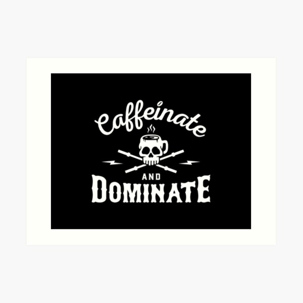 Caffeinate And Dominate Art Print