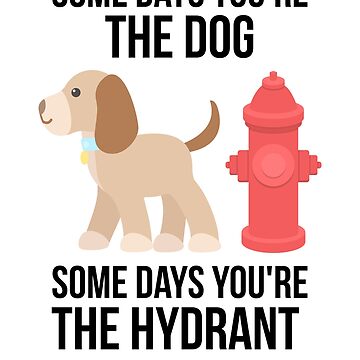 Sometimes You're The Dog, Sometimes You're The Hydrant Sometimes You're The Dog, Sometimes You're The Hydrant