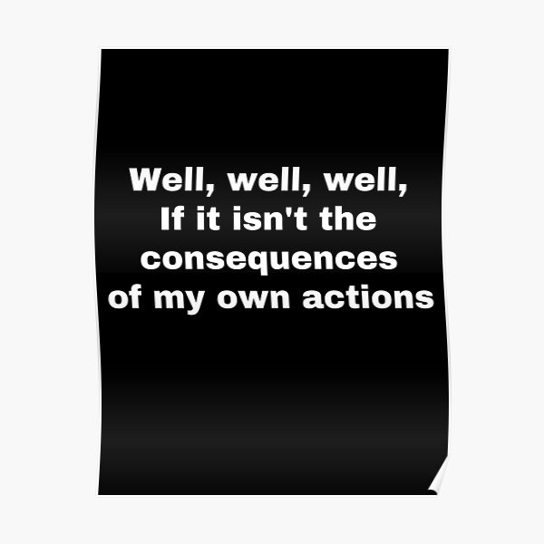 "Well, well, well, if it isn't the consequences of my own actions" Poster for Sale by