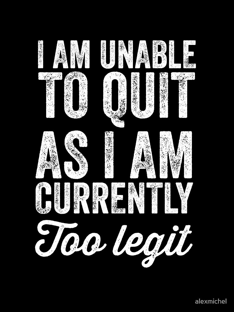 I am unable to quit as i am currently too legit by alexmichel