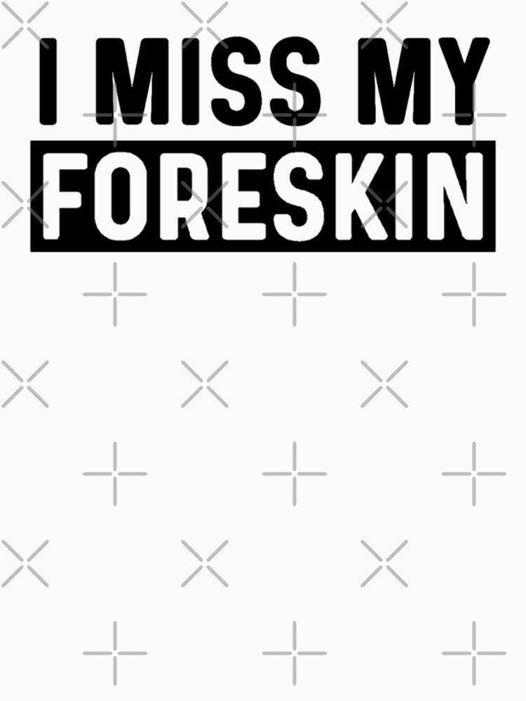 Foreskin I Miss My Foreskin Men Funny Meme T Shirt For Sale By