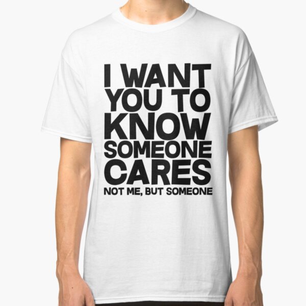 I want you to know someone cares, not me but someone Classic T-Shirt