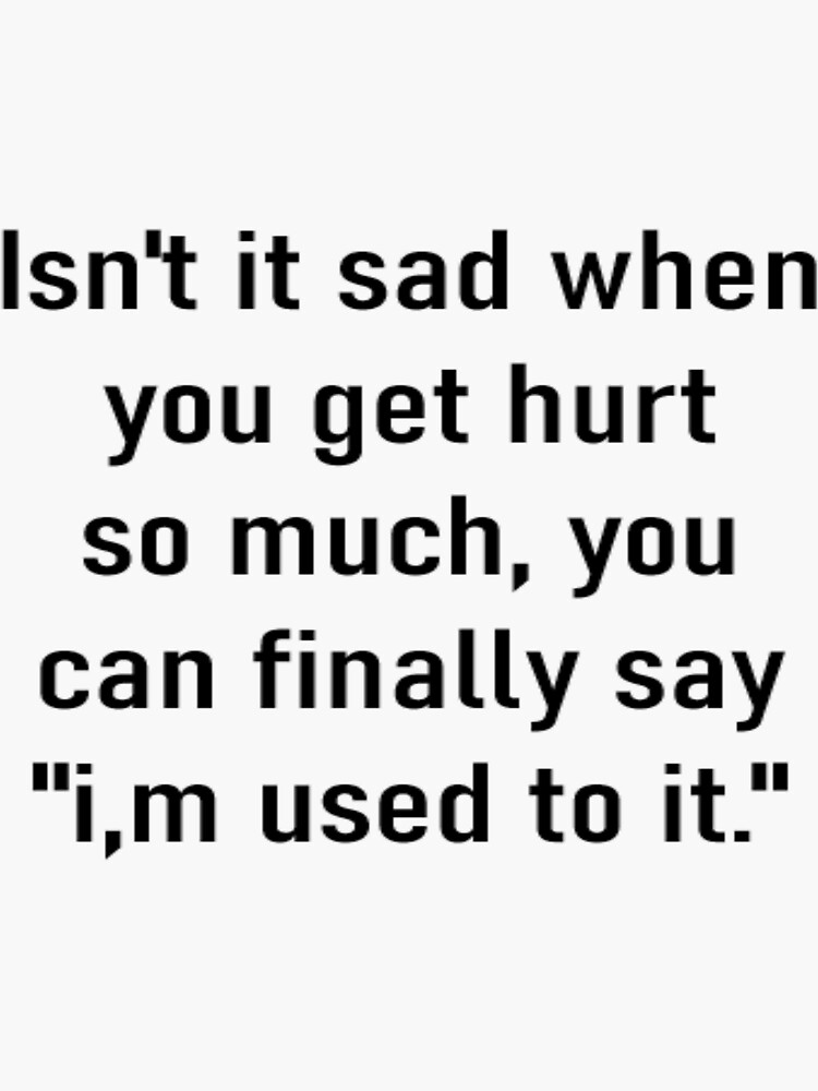 isn-t-it-sad-when-you-get-hurt-so-much-you-can-finally-say-i-m-used