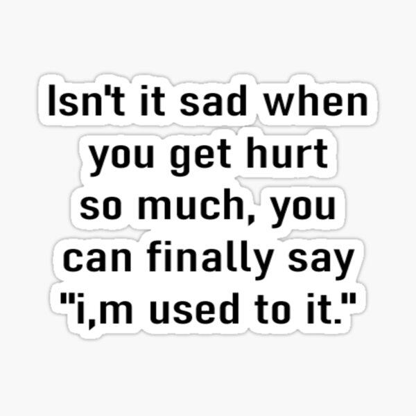Isn t It Sad When You Get Hurt So Much You Can Finally Say I m Used isn-t-it-sad-when-you-get-hurt-so-much-you-can-finally-say-i-m-used