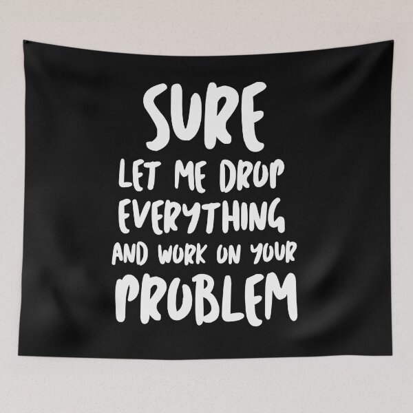 Item preview, Sure Let Me Drop Everything And Work On Your Problem designed and sold by Tema EL.