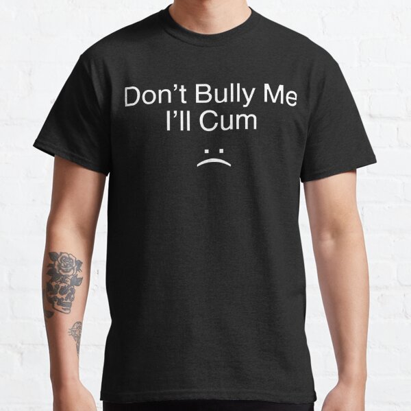 Don’t Bully Me. I’ll Cum   Classic T-Shirt