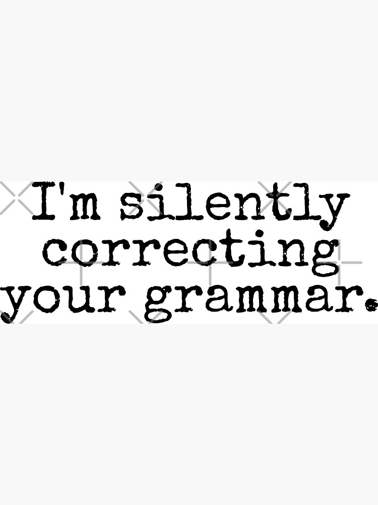 I’m silently correcting your grammar. by MadEDesigns