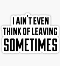 i ain't even think of leaving sometimes Sticker