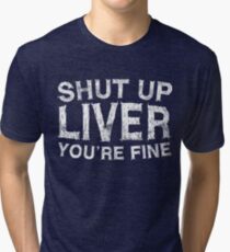 Shut Up Liver You're Fine Tri-blend T-Shirt