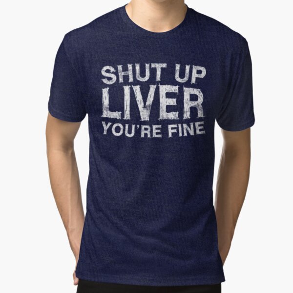 Shut Up Liver You're Fine Tri-blend T-Shirt