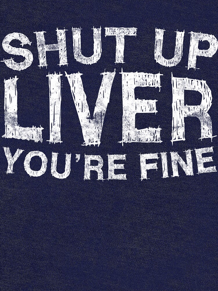 Shut Up Liver You're Fine by deepstone