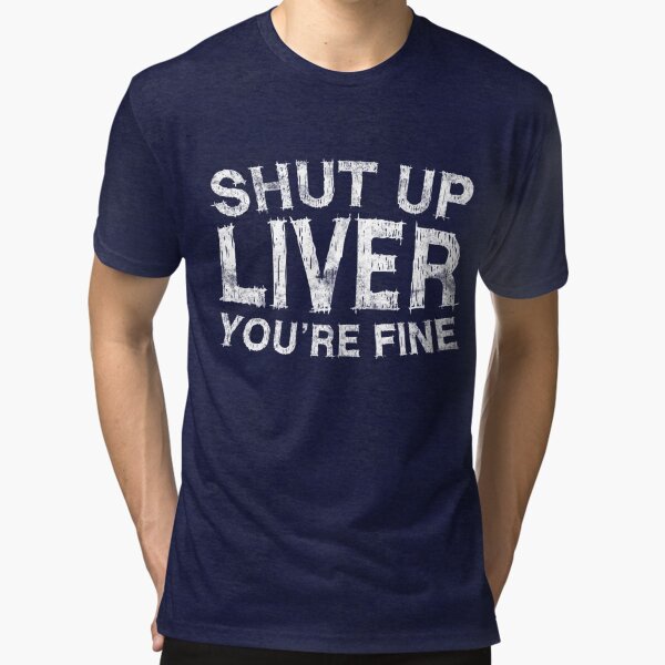 Shut Up Liver You're Fine Tri-blend T-Shirt