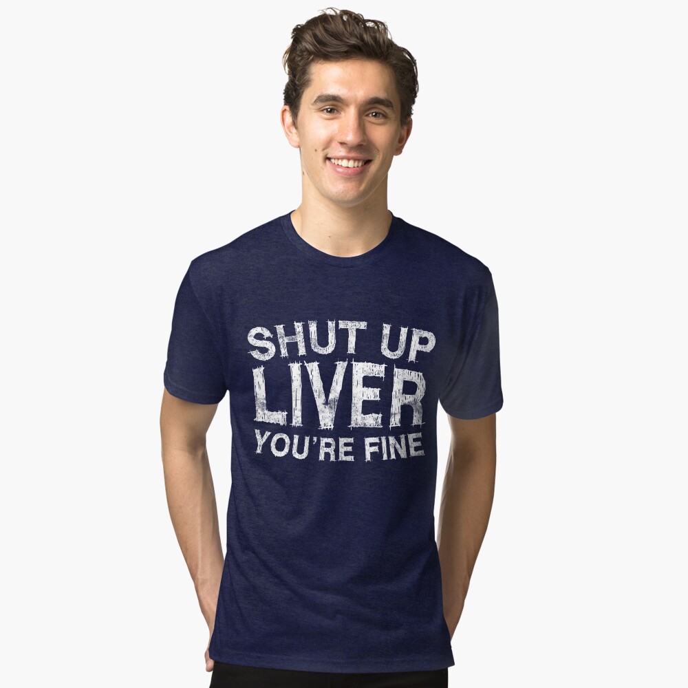 Shut Up Liver You're Fine Tri-blend T-Shirt