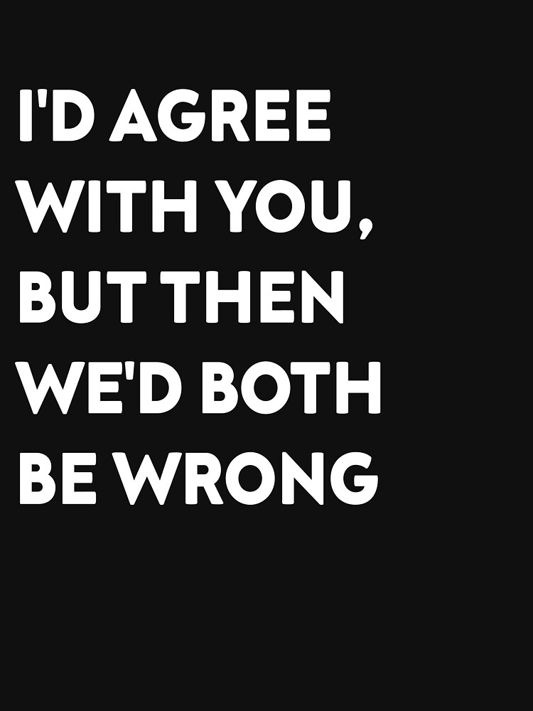 I'D AGREE WITH YOU, BUT THEN WE'D BOTH BE WRONG by Designed4try