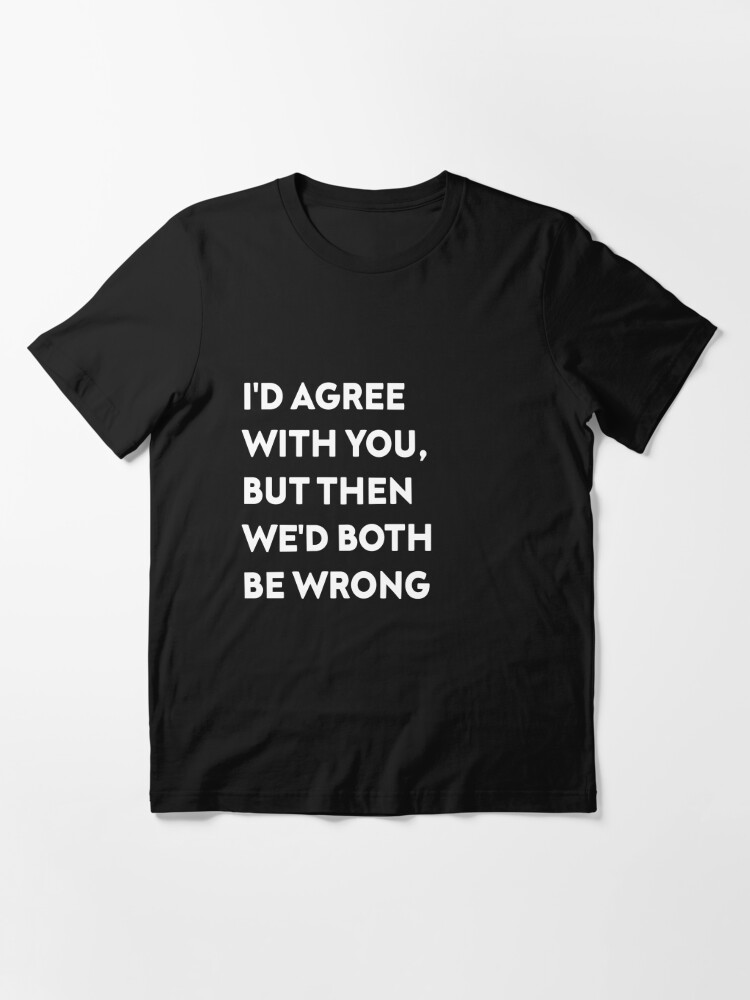 Alternate view of I'D AGREE WITH YOU, BUT THEN WE'D BOTH BE WRONG Essential T-Shirt