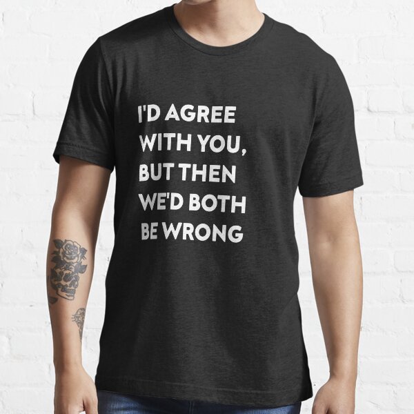 I'D AGREE WITH YOU, BUT THEN WE'D BOTH BE WRONG Essential T-Shirt
