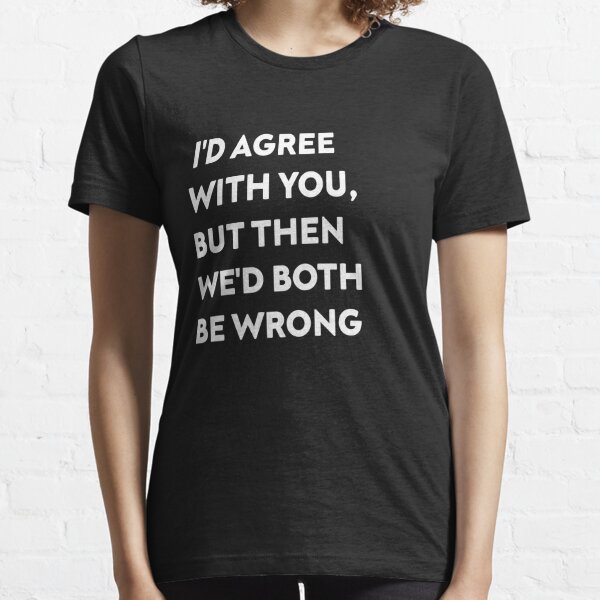 I'D AGREE WITH YOU, BUT THEN WE'D BOTH BE WRONG Essential T-Shirt