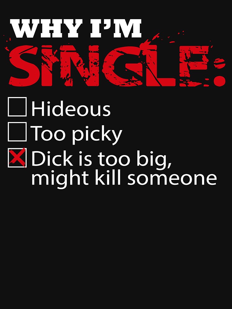 Why Im Single Dick Too Big Might Kill Someone Shirt Essential T Shirt For Sale By Rithamatch 