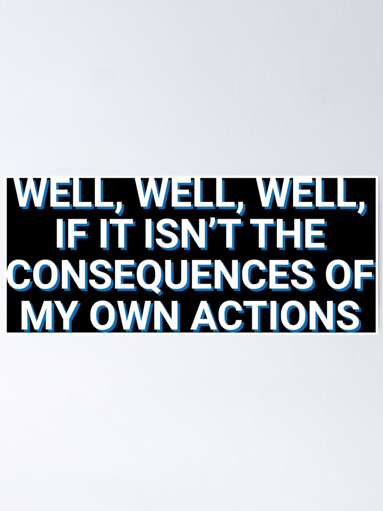 Well Well Well If It Isnt The Consequences Of My Own Actions Memes Poster For Sale By 2063