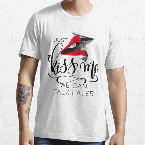 "Just Kiss Me We can Talk Later " Essential TShirt for Sale by HeyRustyStoreds Redbubble