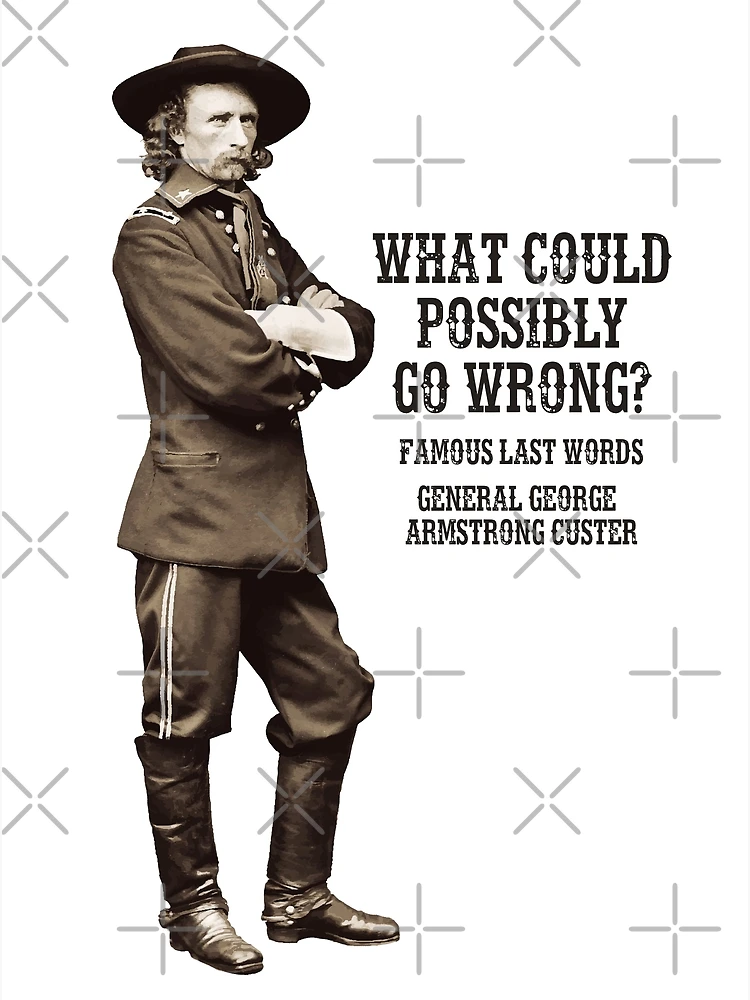 What could possibly go wrong? Famous last words, General George Armstrong  Custer. | Poster