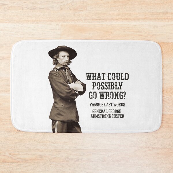 Item preview, What could possibly go wrong? Famous last words, General George Armstrong Custer. designed and sold by monsterplanet.