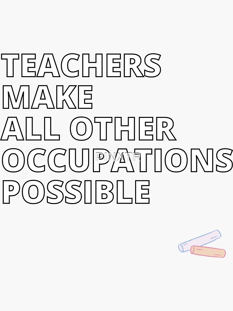 "TEACHERS MAKE ALL OTHER OCCUPATIONS POSSIBLE" Sticker for Sale by