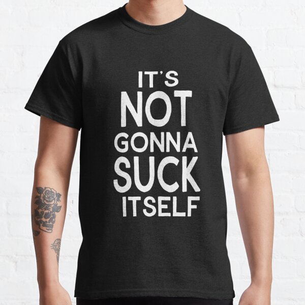 Its Not Gonna Suck Itself T-Shirts for Sale | Redbubble