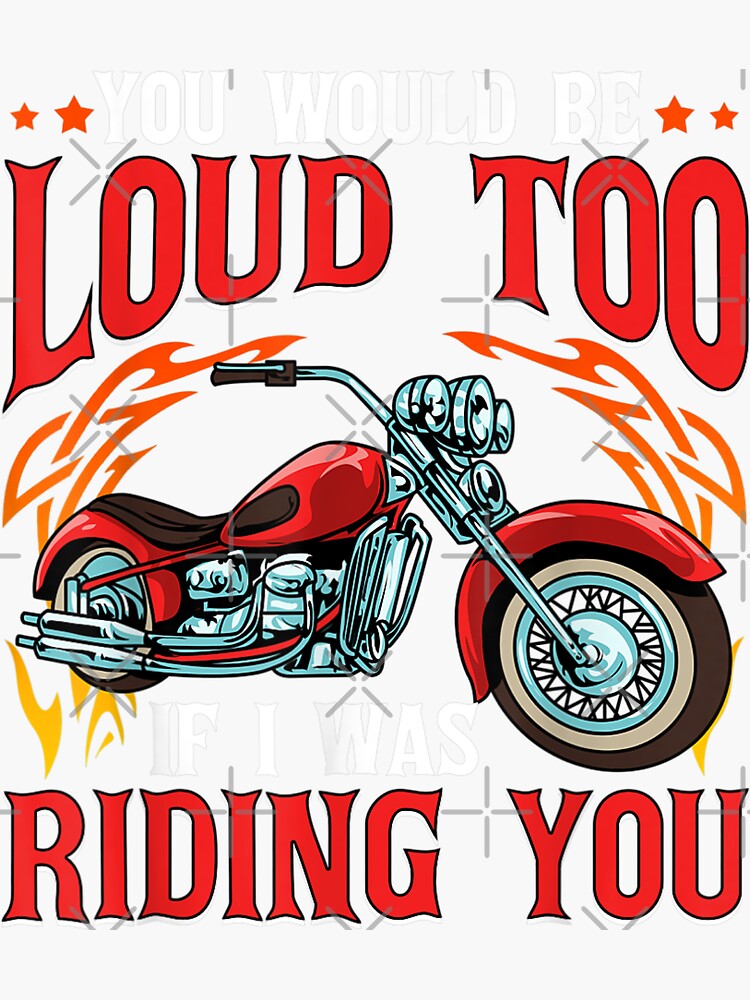 You Would Be Loud Too If I Was Riding You Motorcycle Rider Sticker