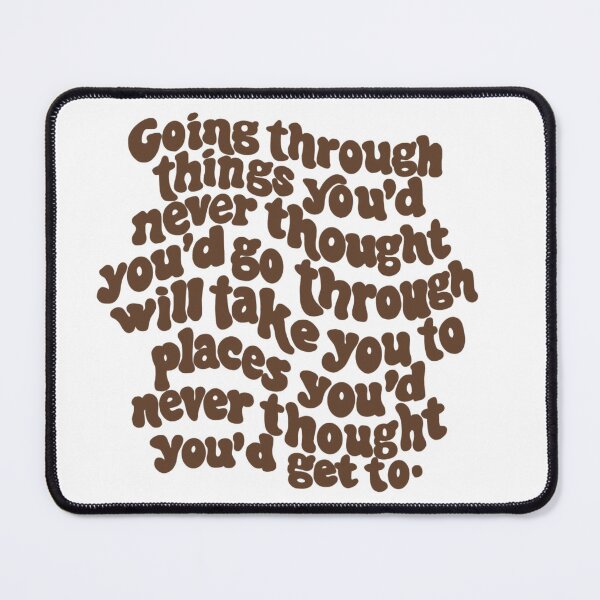 Item preview, going through things you'd never thought you'd go through will take you places you'd never thought you'd get to. designed and sold by Taylor Wutrick.