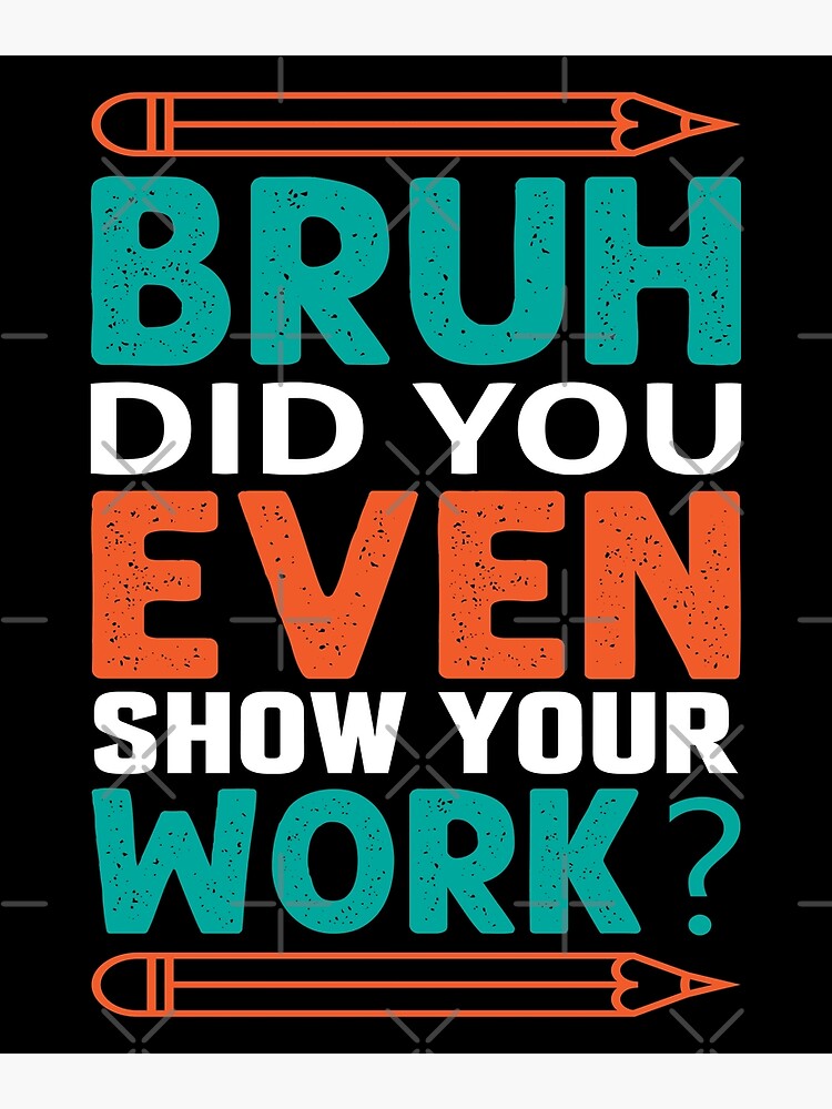 Bruh Did You Even Show Your Work Funny Math Teacher T Poster For Sale By Sophere444 Redbubble 