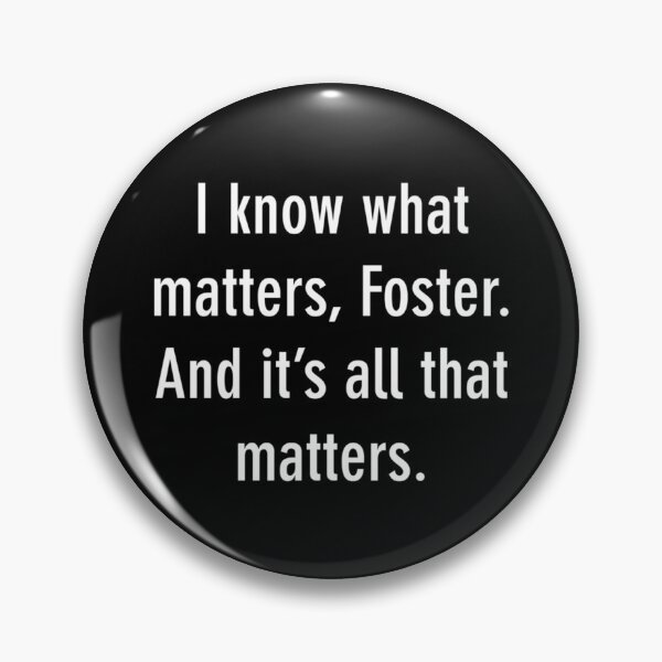 Item preview, I know what matters, Foster. And it s all that matters.   designed and sold by PixlDustDesigns.