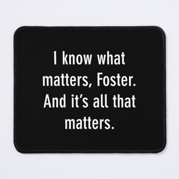 Item preview, I know what matters, Foster. And it s all that matters.   designed and sold by PixlDustDesigns.