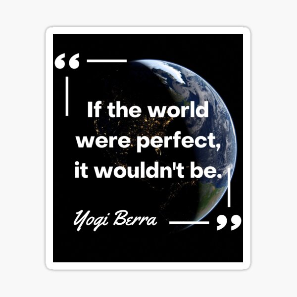 Yogi Berra - If the world were perfect, it wouldn't be.