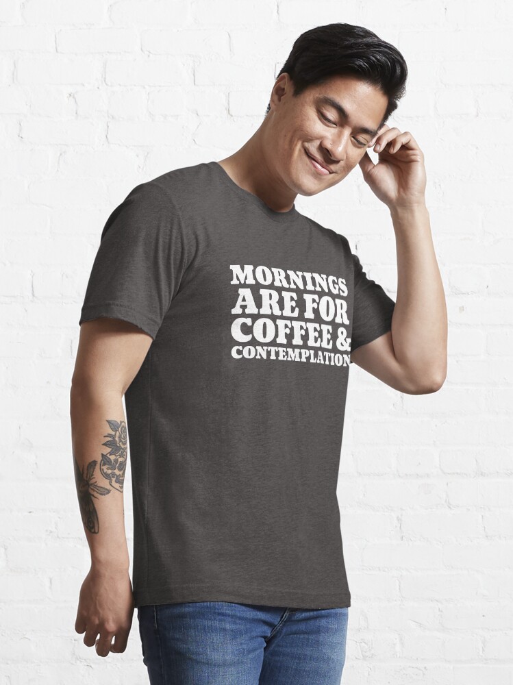 mornings are for coffee and contemplation t shirt