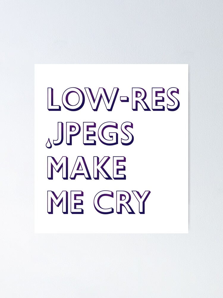 "lowres jpegs make me cry" Poster for Sale by elise64 Redbubble