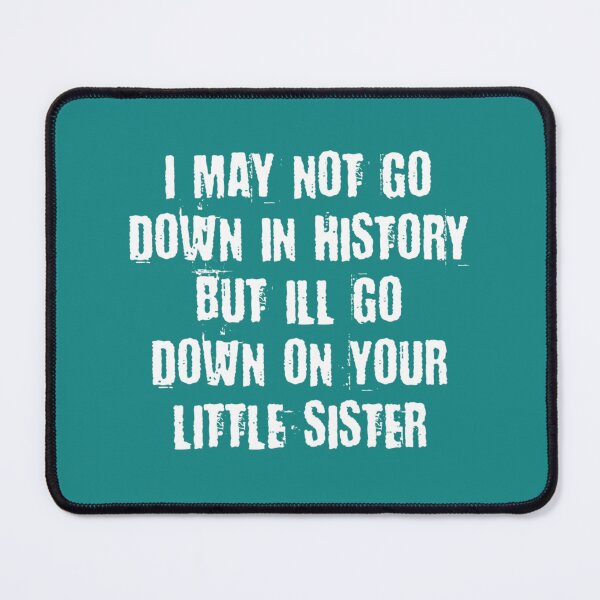 Item preview, I MAY NOT GO DOWN IN HISTORY BUT I_LL GO DOWN ON YOUR LITTLE SISTER designed and sold by DalotNOaf.